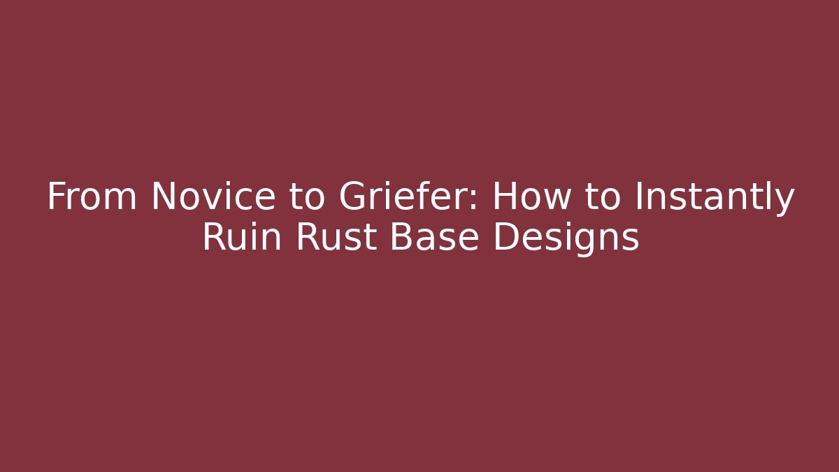 From Novice to Griefer: How to Instantly Ruin Rust Base Designs