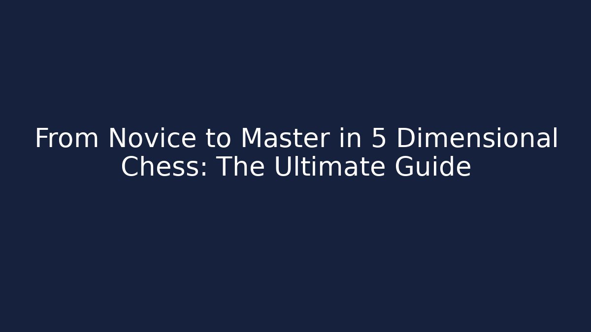 From Novice to Master in 5 Dimensional Chess: The Ultimate Guide