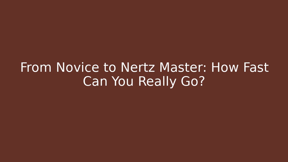 From Novice to Nertz Master: How Fast Can You Really Go?
