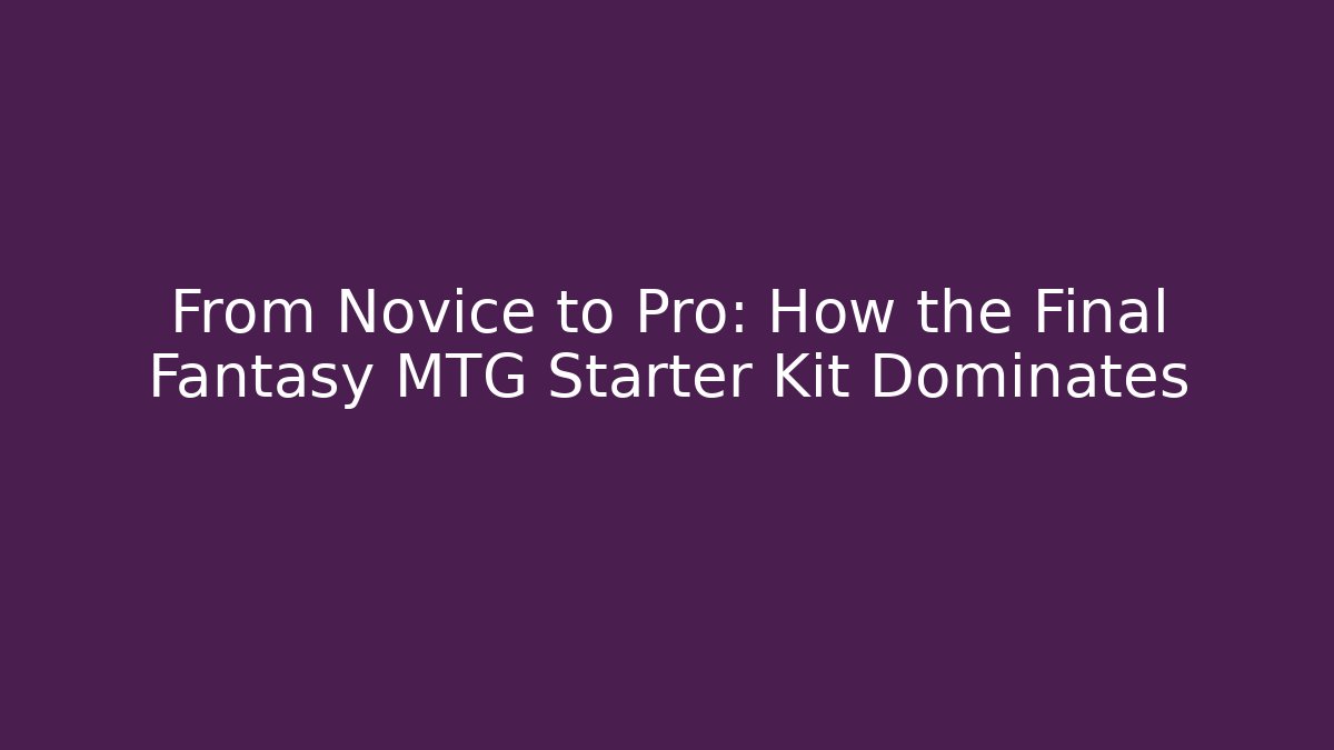 From Novice to Pro: How the Final Fantasy MTG Starter Kit Dominates