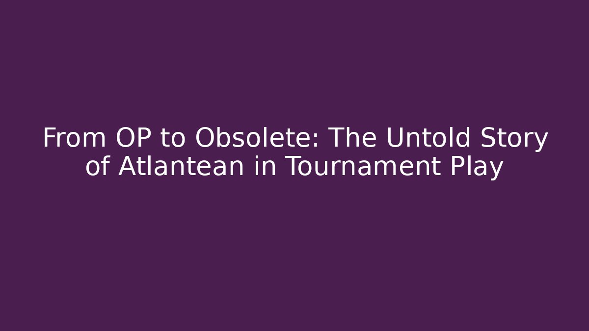 From OP to Obsolete: The Untold Story of Atlantean in Tournament Play