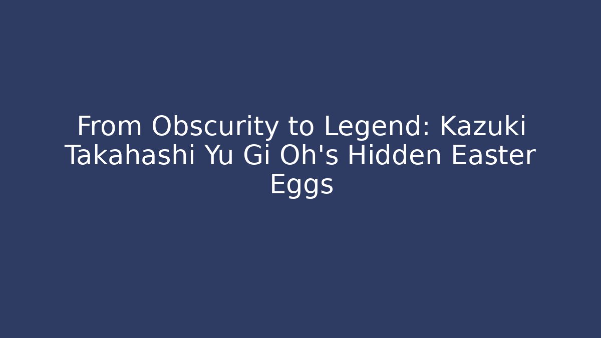 From Obscurity to Legend: Kazuki Takahashi Yu Gi Oh's Hidden Easter Eggs
