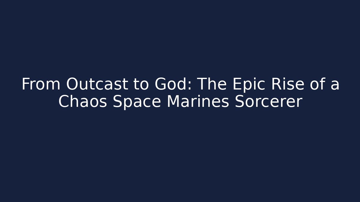 From Outcast to God: The Epic Rise of a Chaos Space Marines Sorcerer