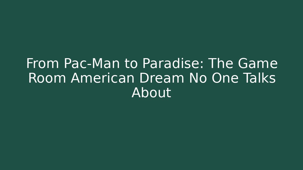 From Pac-Man to Paradise: The Game Room American Dream No One Talks About