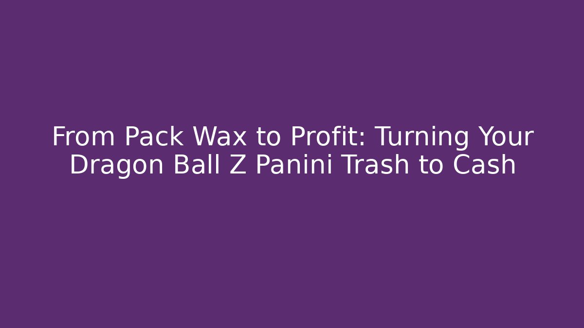 From Pack Wax to Profit: Turning Your Dragon Ball Z Panini Trash to Cash