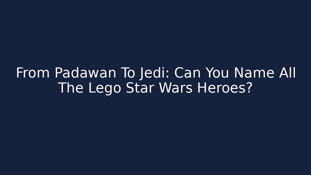 From Padawan To Jedi: Can You Name All The Lego Star Wars Heroes?