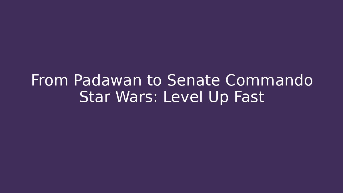 From Padawan to Senate Commando Star Wars: Level Up Fast - Create More Assets