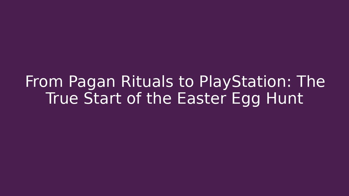From Pagan Rituals to PlayStation: The True Start of the Easter Egg Hunt