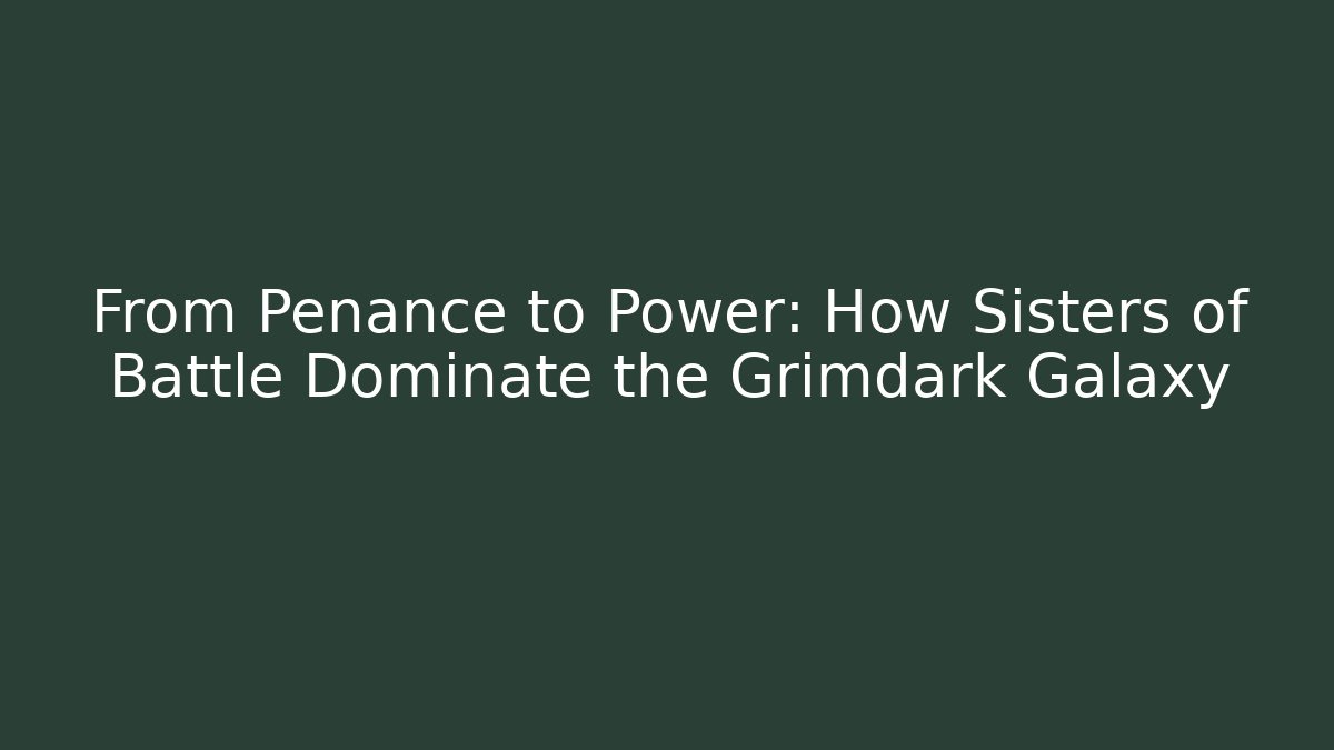 From Penance to Power: How Sisters of Battle Dominate the Grimdark Galaxy