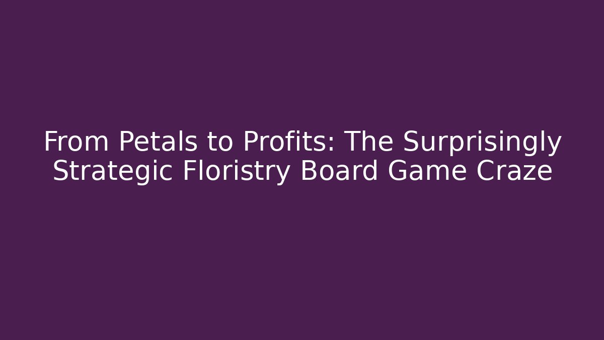 From Petals to Profits: The Surprisingly Strategic Floristry Board Game Craze