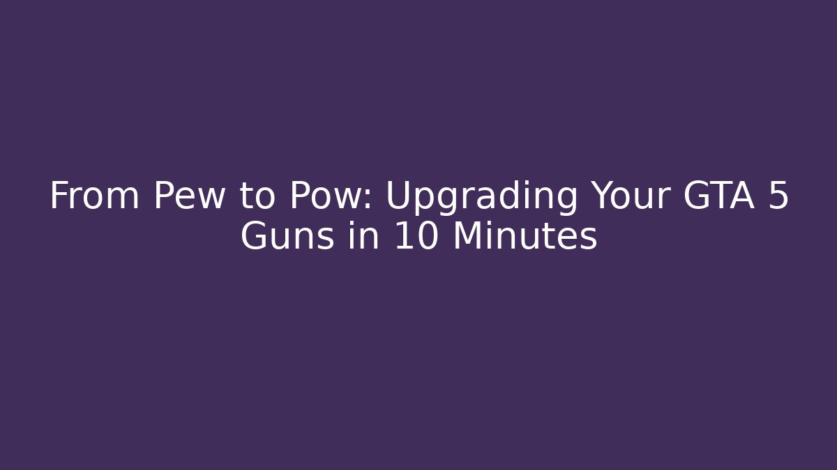 From Pew to Pow: Upgrading Your GTA 5 Guns in 10 Minutes