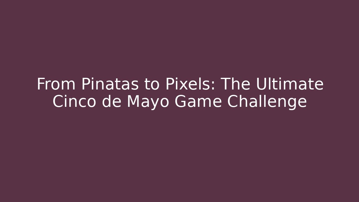 From Piñatas to Pixels: The Ultimate Cinco de Mayo Game Challenge