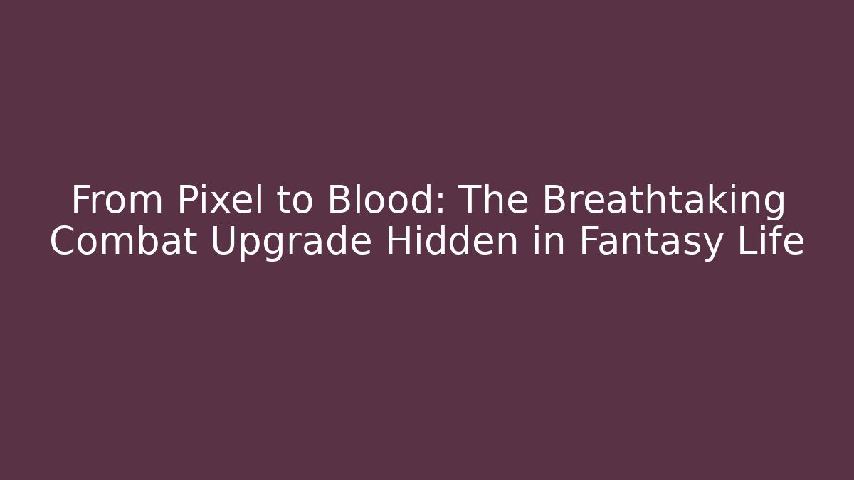 From Pixel to Blood: The Breathtaking Combat Upgrade Hidden in Fantasy Life