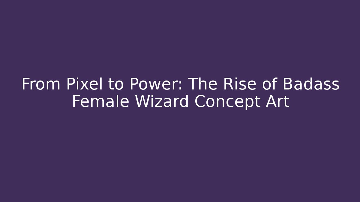 From Pixel to Power: The Rise of Badass Female Wizard Concept Art