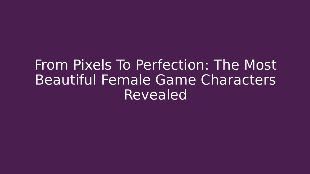 From Pixels To Perfection: The Most Beautiful Female Game Characters Revealed