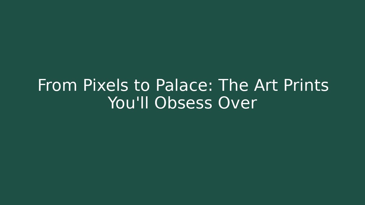From Pixels to Palace: The Art Prints You'll Obsess Over