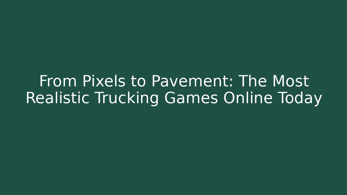 From Pixels to Pavement: The Most Realistic Trucking Games Online Today
