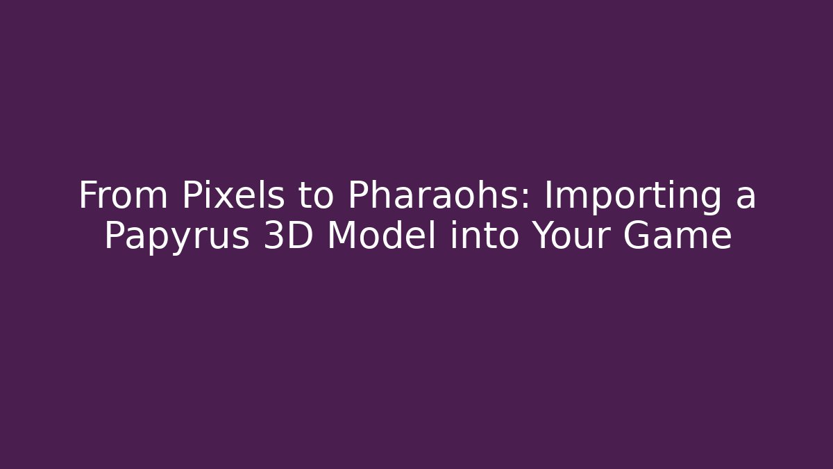 From Pixels to Pharaohs: Importing a Papyrus 3D Model into Your Game