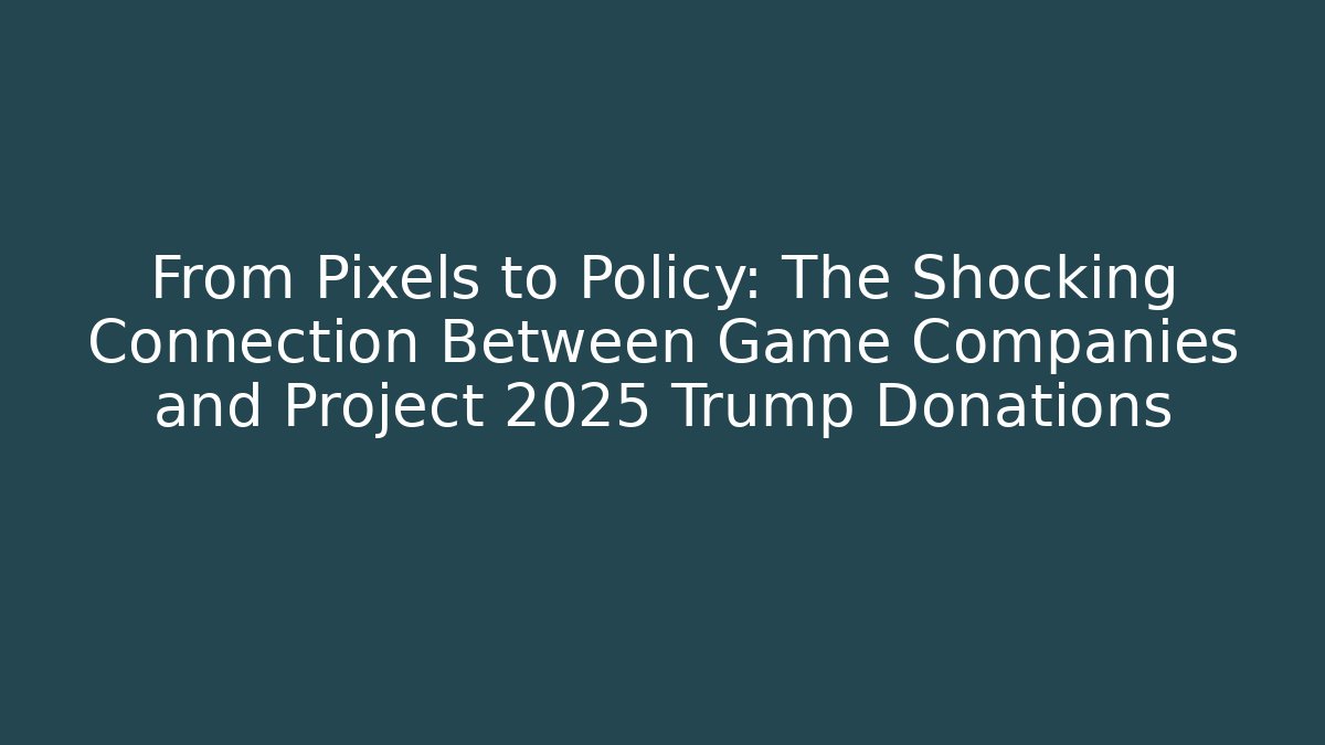 From Pixels to Policy: The Shocking Connection Between Game Companies and Project 2025 Trump Donations