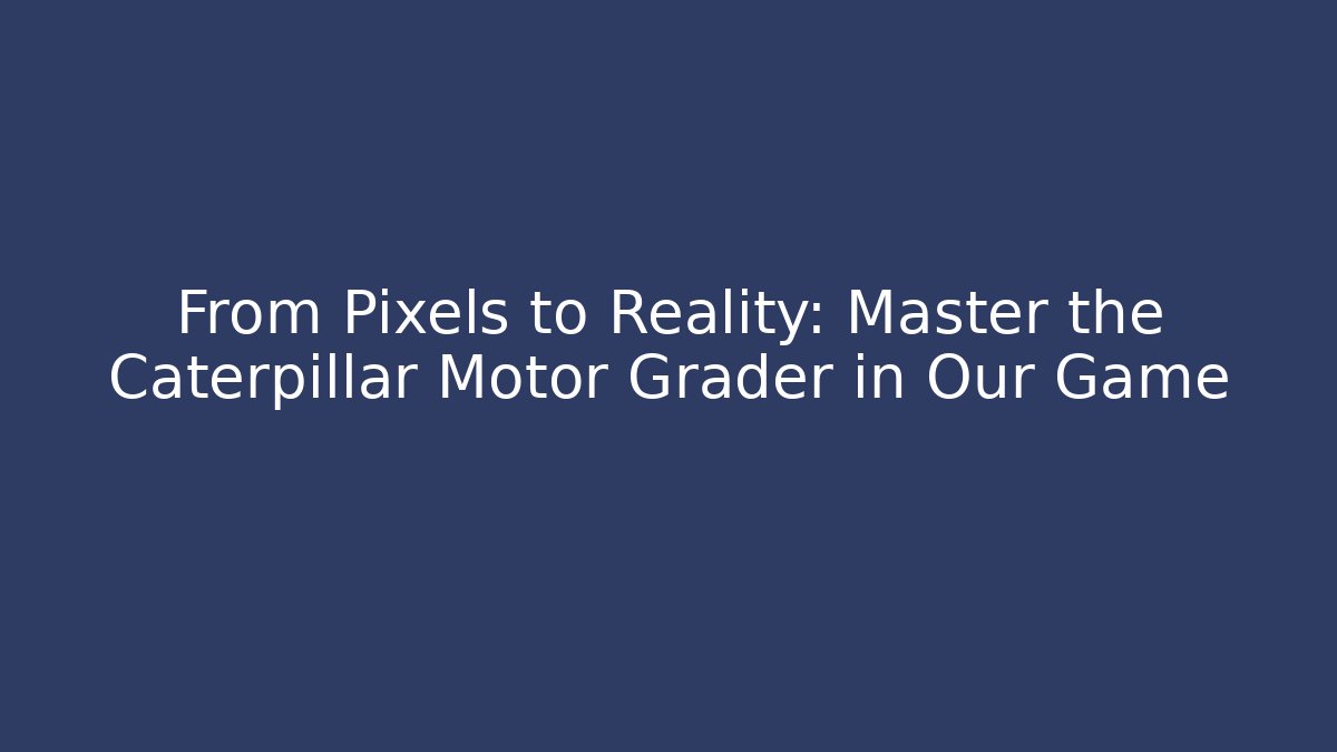 From Pixels to Reality: Master the Caterpillar Motor Grader in Our Game