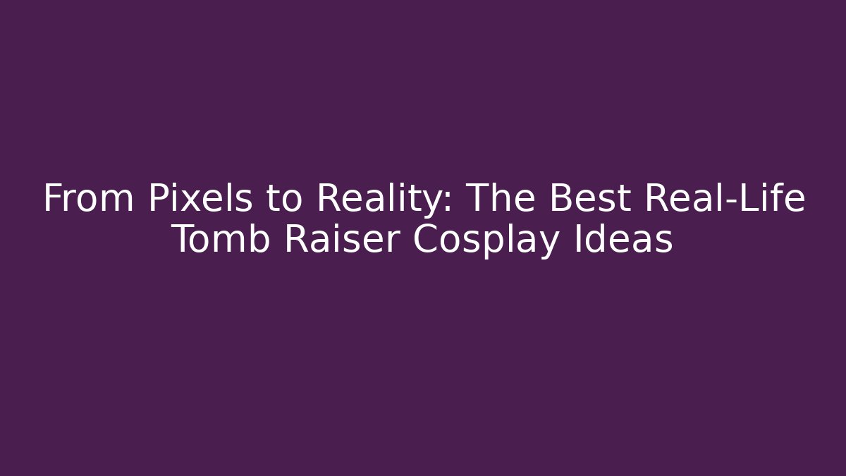 From Pixels to Reality: The Best Real-Life Tomb Raiser Cosplay Ideas