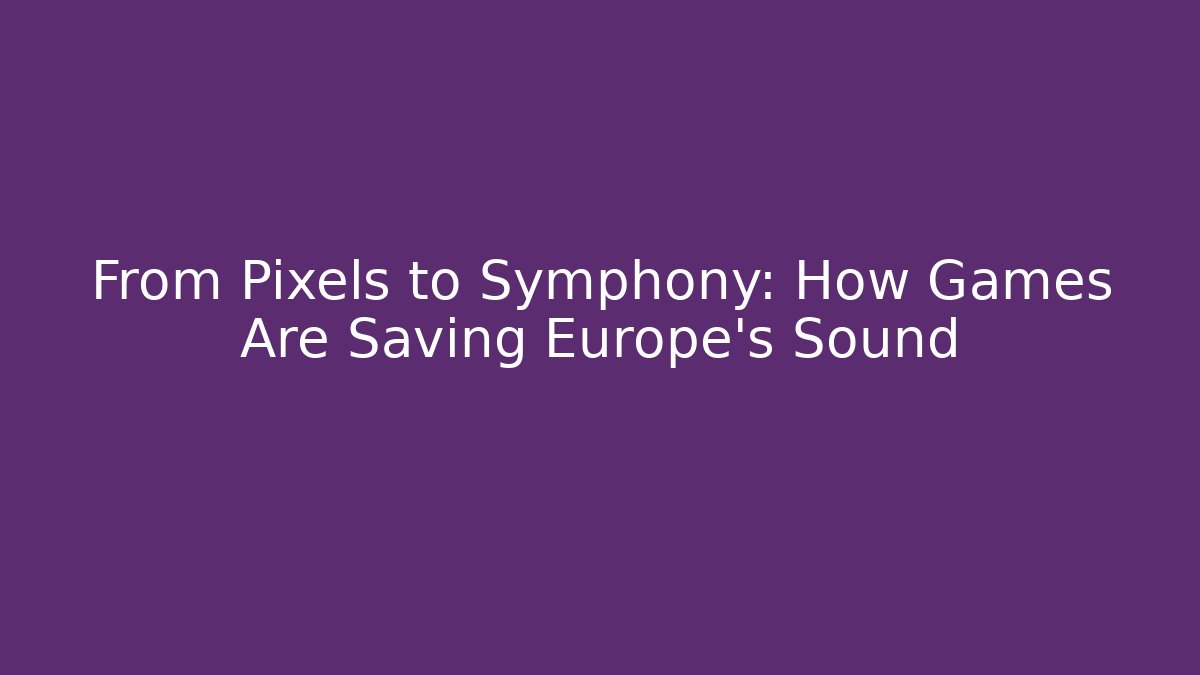 From Pixels to Symphony: How Games Are Saving Europe’s Sound
