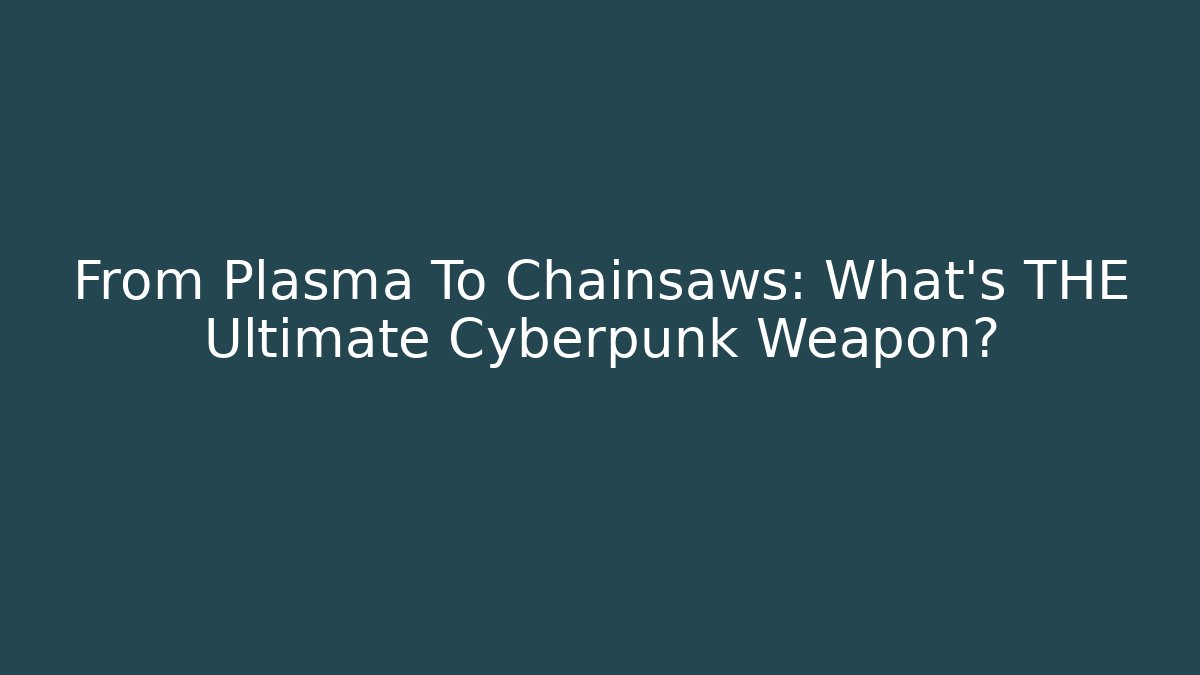 From Plasma To Chainsaws: What’s THE Ultimate Cyberpunk Weapon?