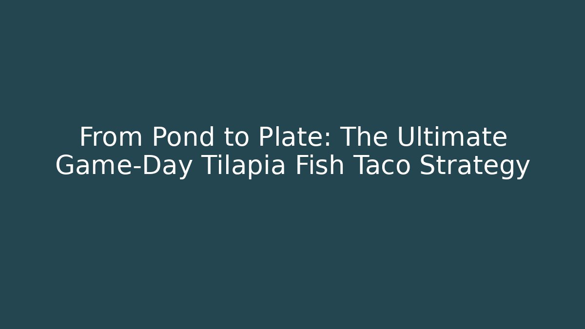 From Pond to Plate: The Ultimate Game-Day Tilapia Fish Taco Strategy