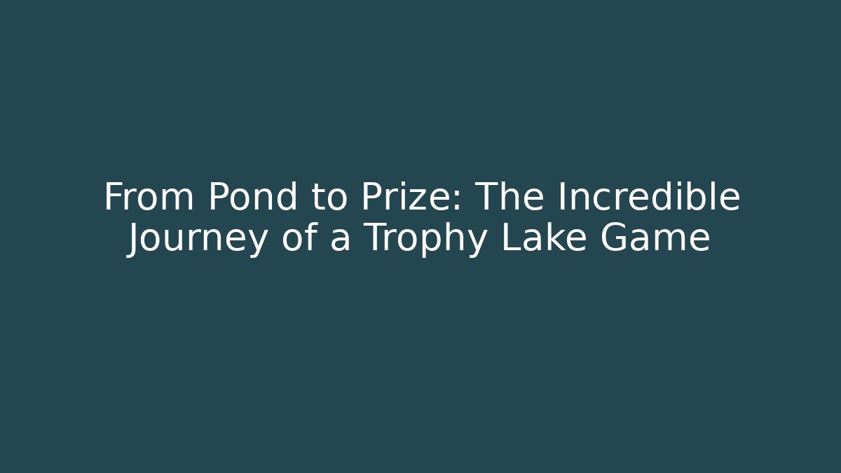 From Pond to Prize: The Incredible Journey of a Trophy Lake Game