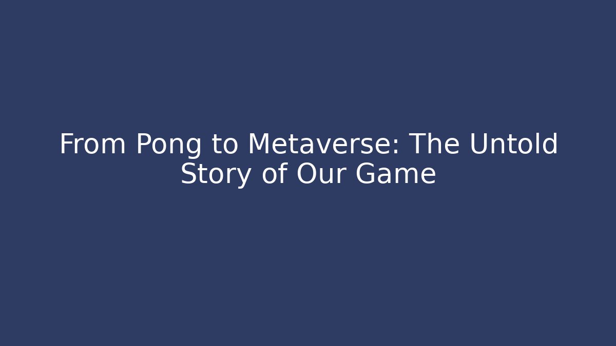 From Pong to Metaverse: The Untold Story of Our Game