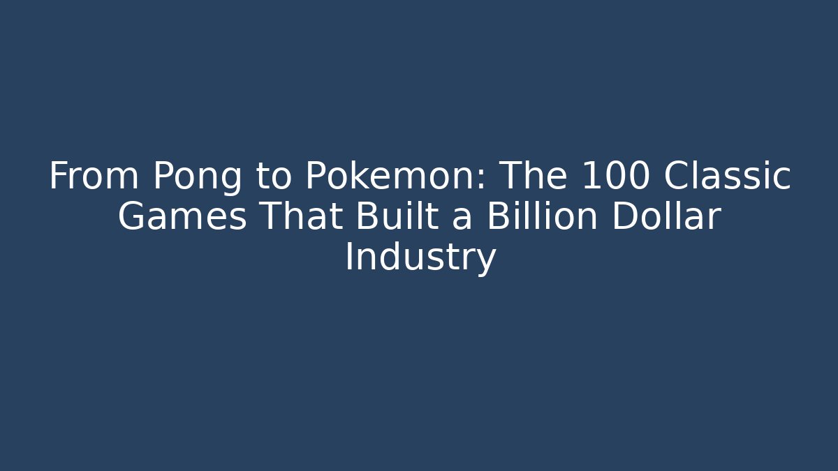 From Pong to Pokémon: The 100 Classic Games That Built a Billion Dollar Industry