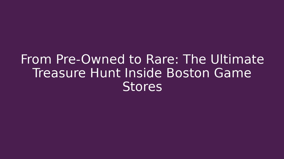 From Pre-Owned to Rare: The Ultimate Treasure Hunt Inside Boston Game Stores
