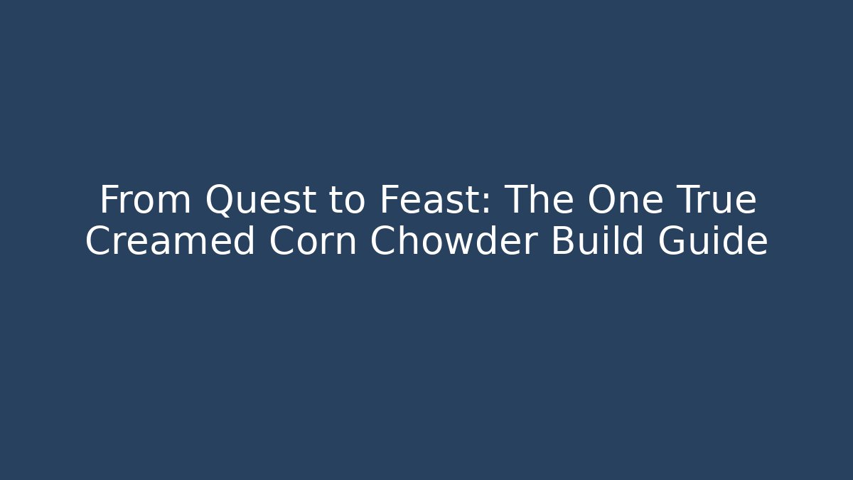 From Quest to Feast: The One True Creamed Corn Chowder Build Guide