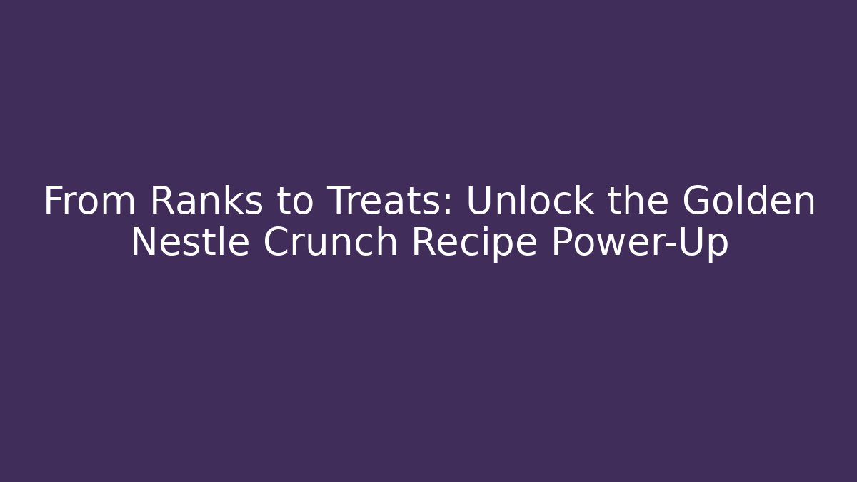 From Ranks to Treats: Unlock the Golden Nestle Crunch Recipe Power-Up