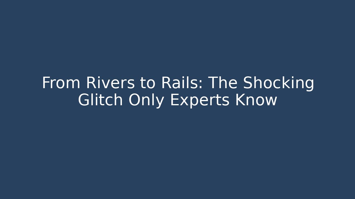 From Rivers to Rails: The Shocking Glitch Only Experts Know