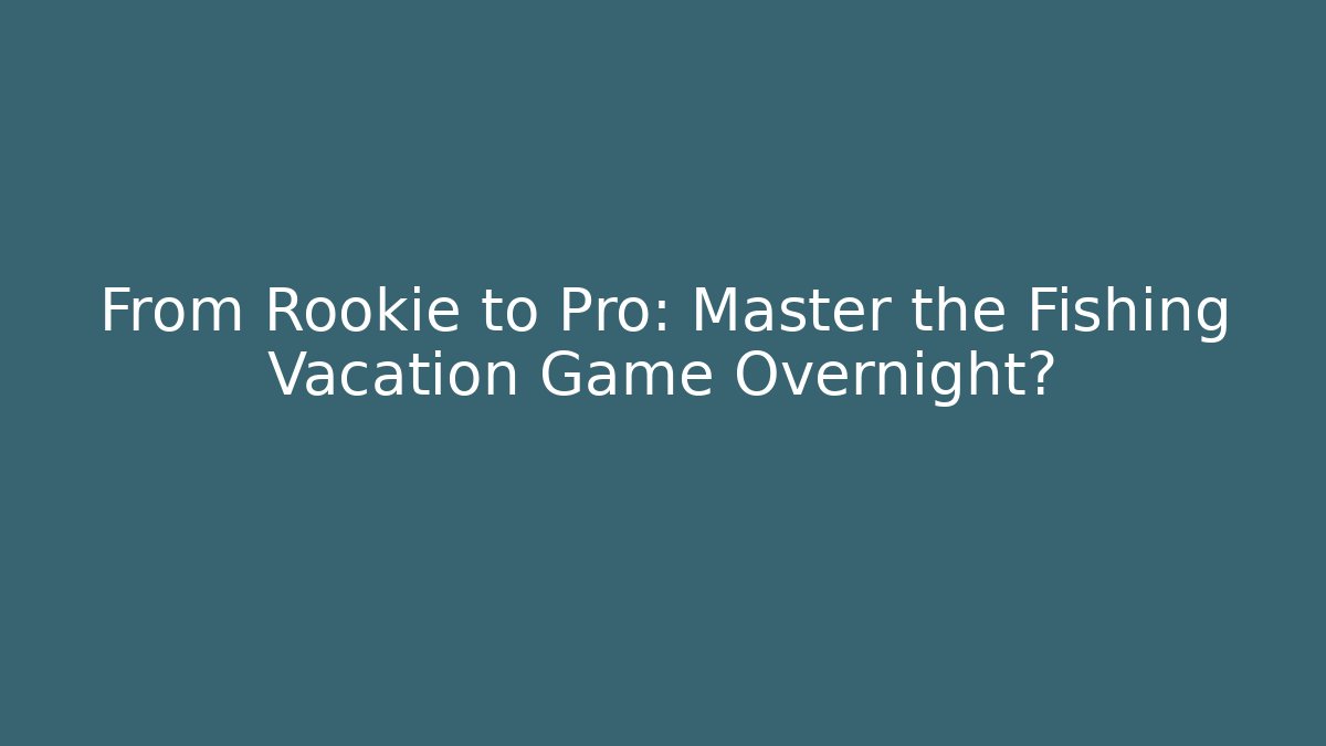 From Rookie to Pro: Master the Fishing Vacation Game Overnight?