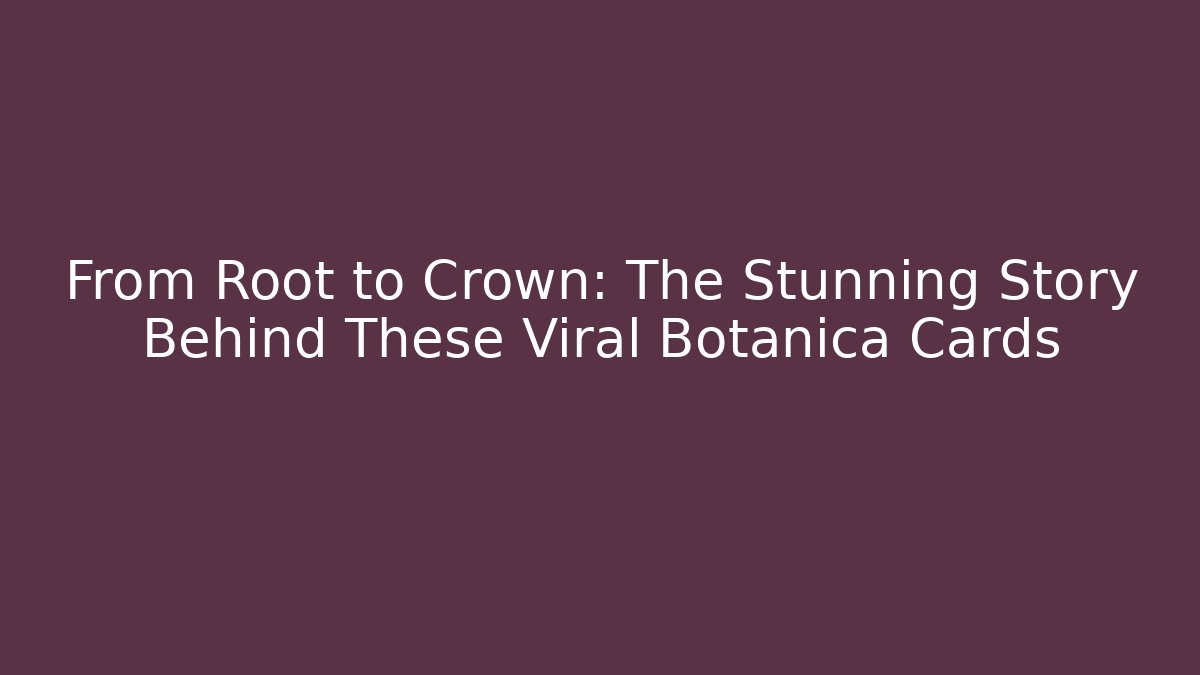 From Root to Crown: The Stunning Story Behind These Viral Botanica Cards