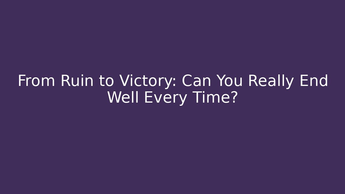 From Ruin to Victory: Can You Really End Well Every Time?