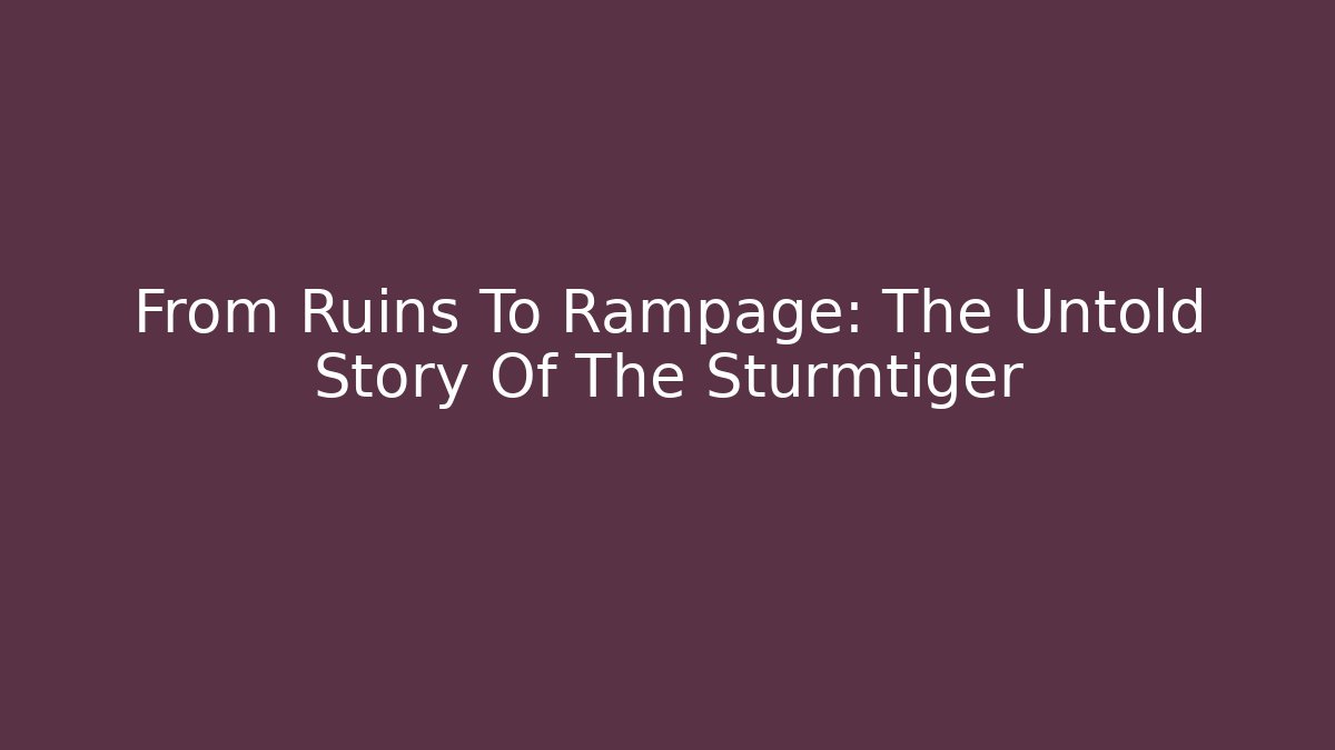 From Ruins To Rampage: The Untold Story Of The Sturmtiger