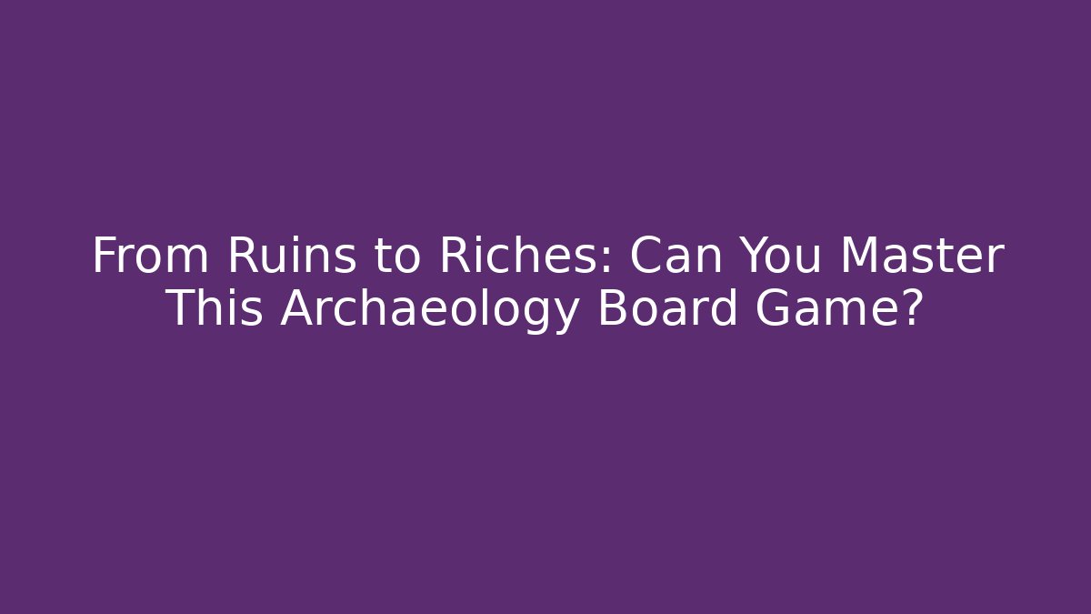 From Ruins to Riches: Can You Master This Archaeology Board Game?