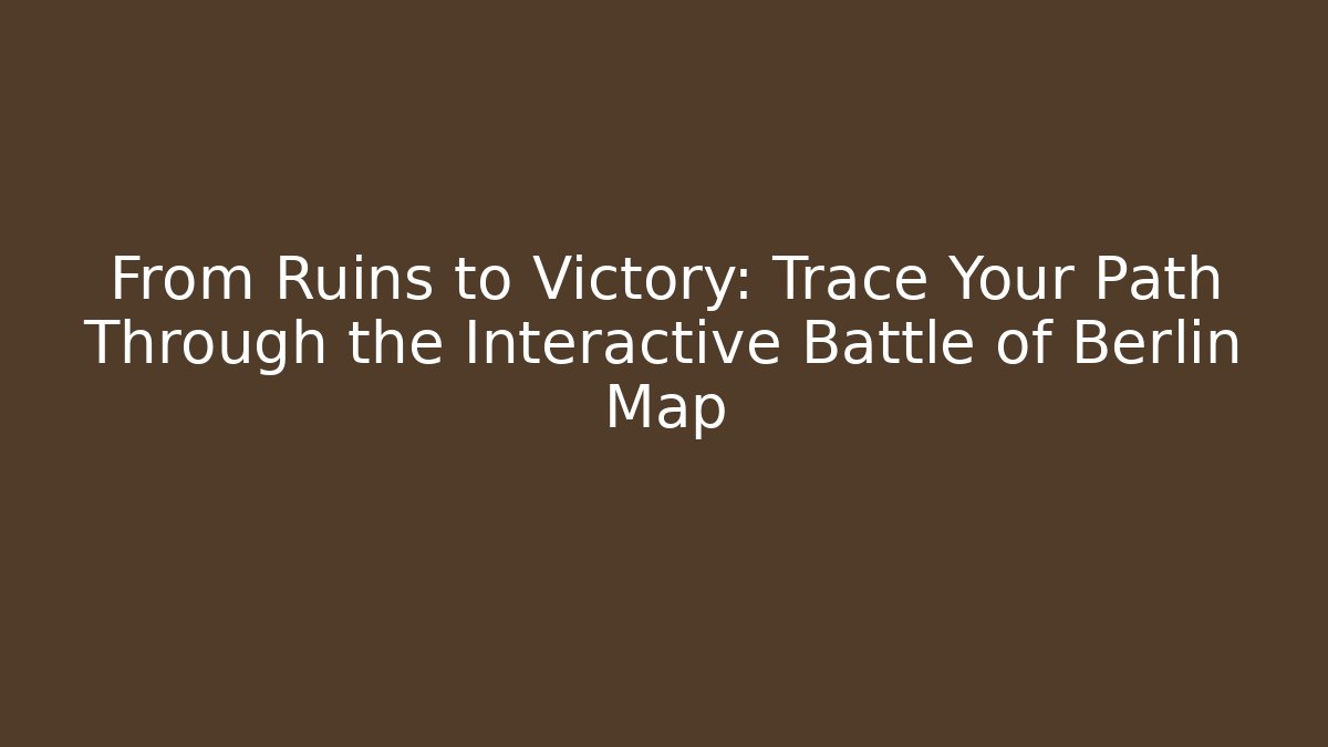 From Ruins to Victory: Trace Your Path Through the Interactive Battle of Berlin Map