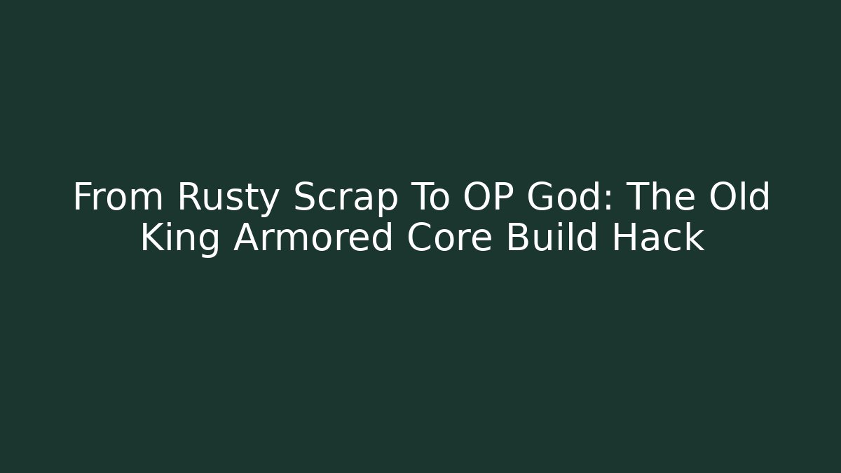From Rusty Scrap To OP God: The Old King Armored Core Build Hack