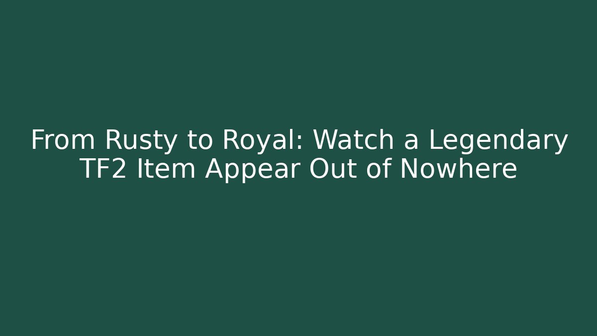 From Rusty to Royal: Watch a Legendary TF2 Item Appear Out of Nowhere
