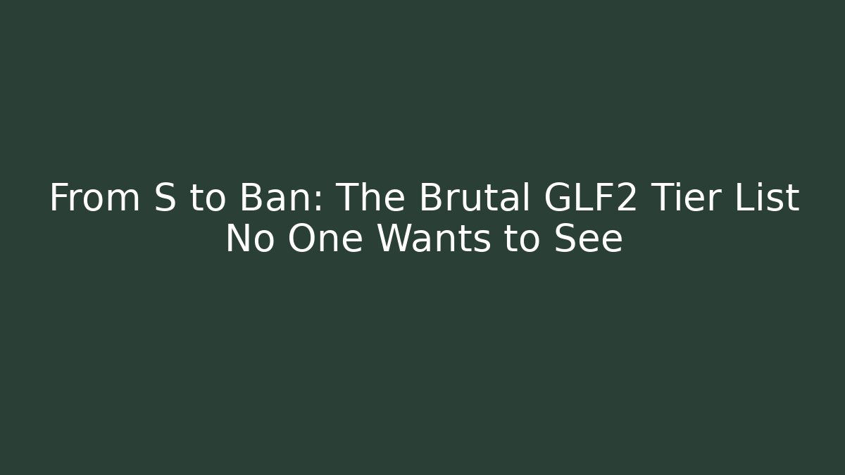 From S to Ban: The Brutal GLF2 Tier List No One Wants to See