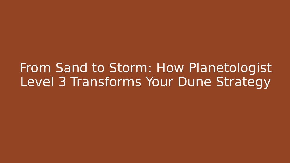 From Sand to Storm: How Planetologist Level 3 Transforms Your Dune Strategy