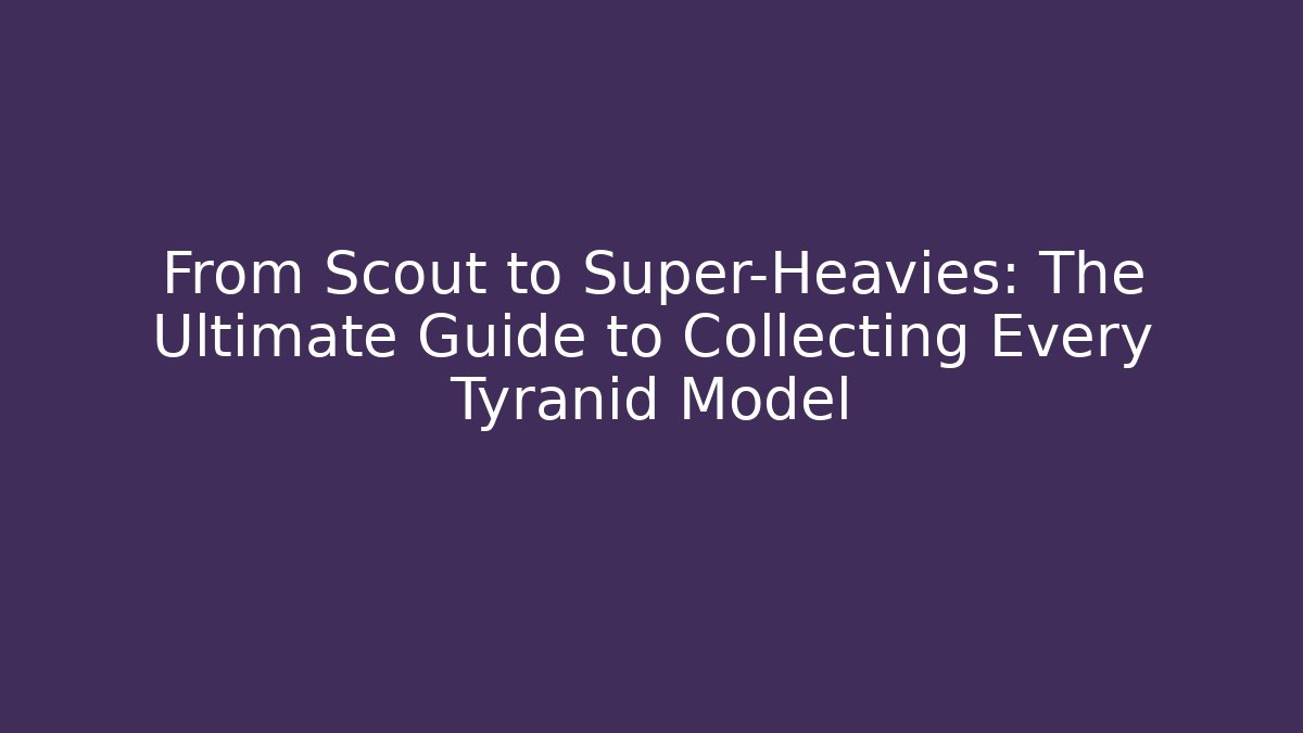 From Scout to Super-Heavies: The Ultimate Guide to Collecting Every Tyranid Model