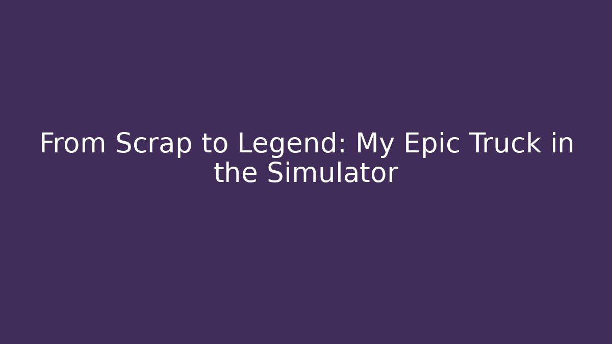 From Scrap to Legend: My Epic Truck in the Simulator