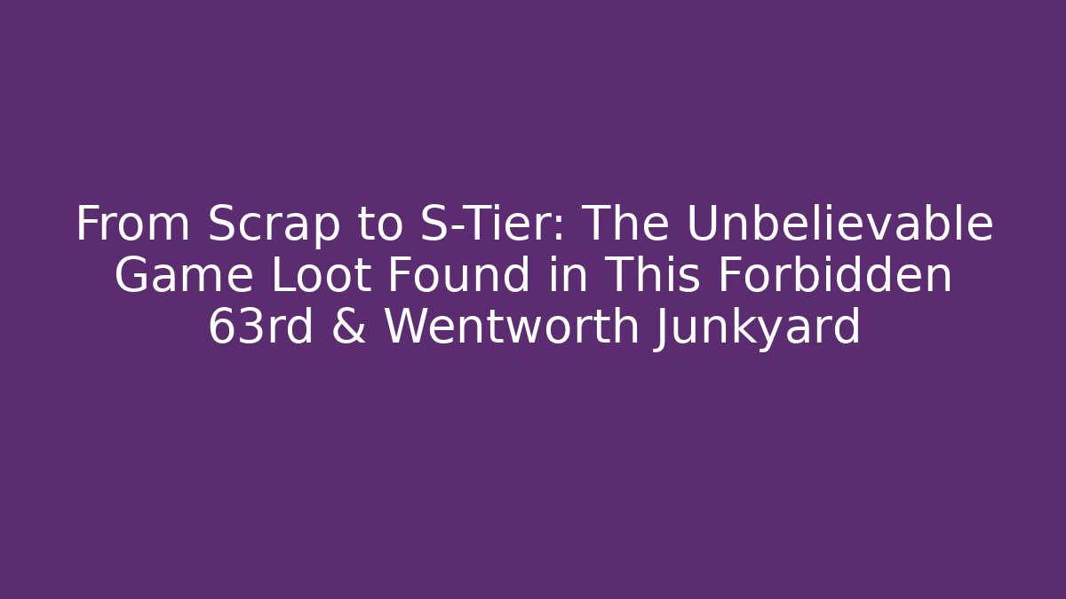 From Scrap to S-Tier: The Unbelievable Game Loot Found in This Forbidden 63rd & Wentworth Junkyard