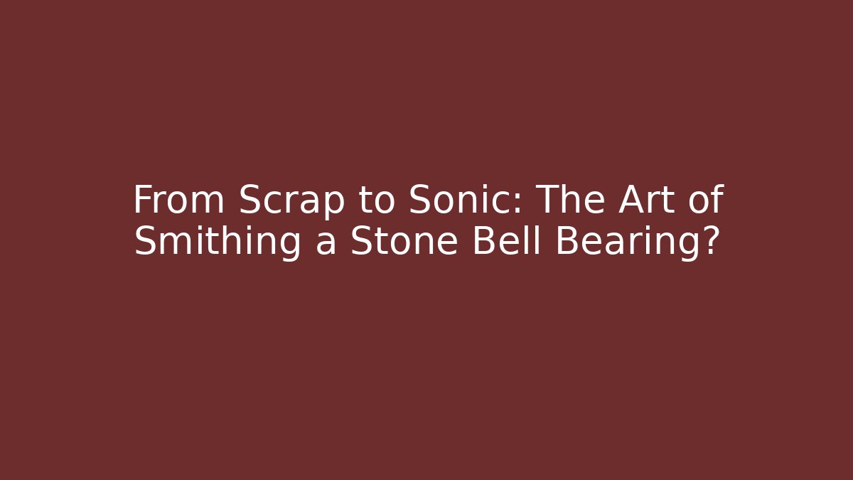 From Scrap to Sonic: The Art of Smithing a Stone Bell Bearing?