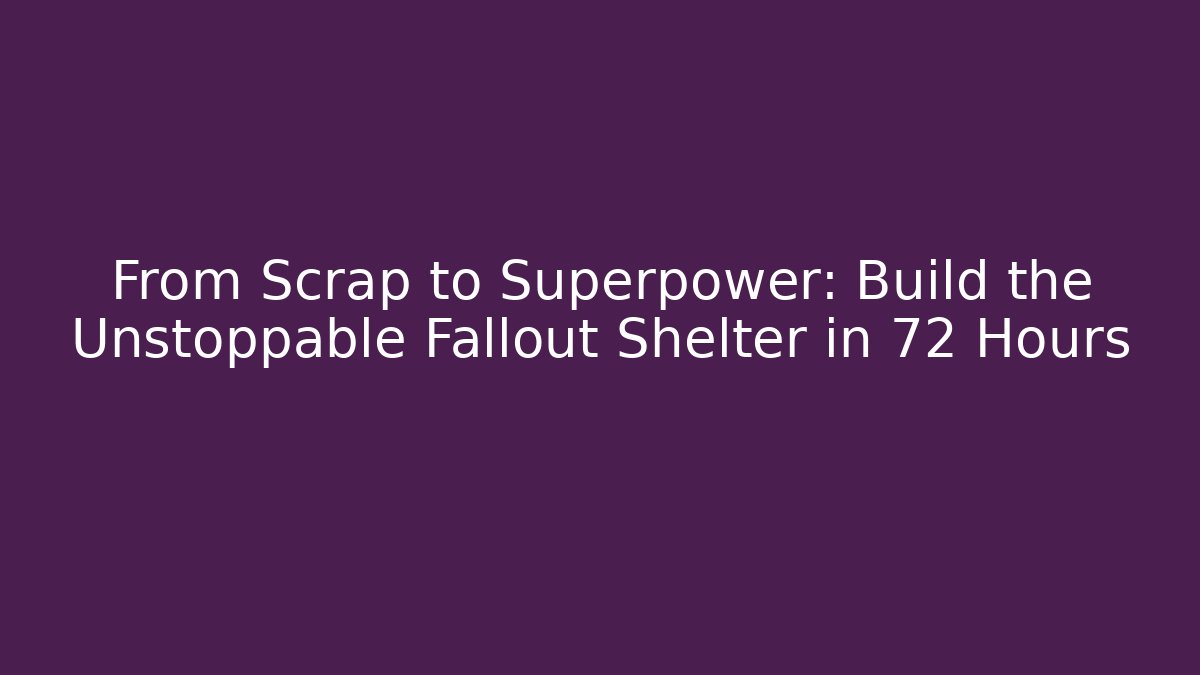From Scrap to Superpower: Build the Unstoppable Fallout Shelter in 72 Hours